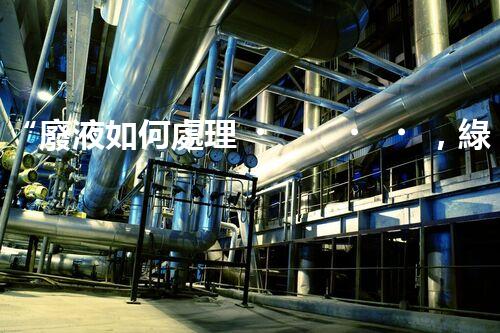 “廢液如何處理，綠色環(huán)保新篇章”